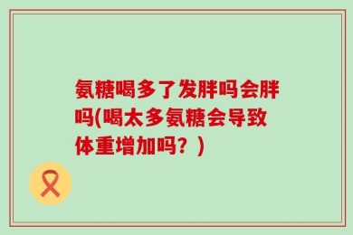 氨糖喝多了发胖吗会胖吗(喝太多氨糖会导致体重增加吗？)