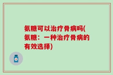 氨糖可以治疗骨病吗(氨糖：一种治疗骨病的有效选择)