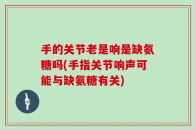 手的关节老是响是缺氨糖吗(手指关节响声可能与缺氨糖有关)