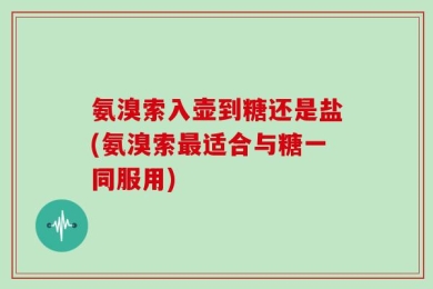 氨溴索入壶到糖还是盐(氨溴索最适合与糖一同服用)