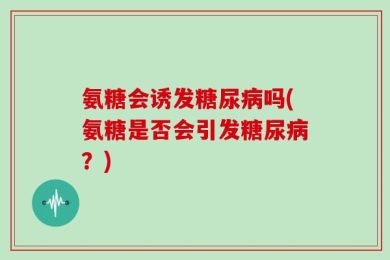 氨糖会诱发糖尿病吗(氨糖是否会引发糖尿病？)