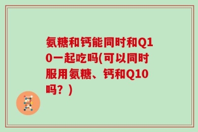 氨糖和钙能同时和Q10一起吃吗(可以同时服用氨糖、钙和Q10吗？)