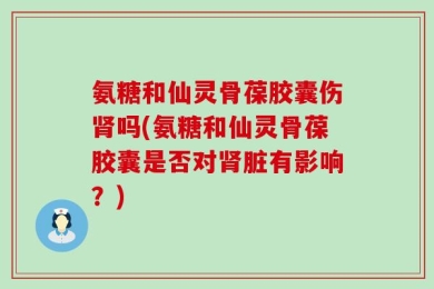 氨糖和仙灵骨葆胶囊伤肾吗(氨糖和仙灵骨葆胶囊是否对肾脏有影响？)