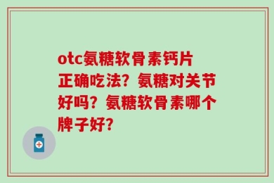 otc氨糖软骨素钙片正确吃法？氨糖对关节好吗？氨糖软骨素哪个牌子好？