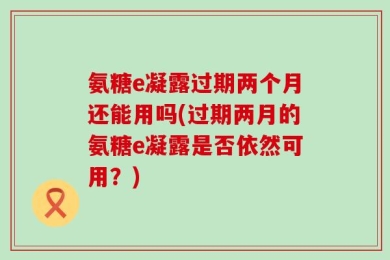 氨糖e凝露过期两个月还能用吗(过期两月的氨糖e凝露是否依然可用？)