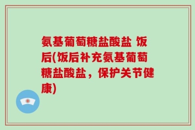 氨基葡萄糖盐酸盐 饭后(饭后补充氨基葡萄糖盐酸盐，保护关节健康)