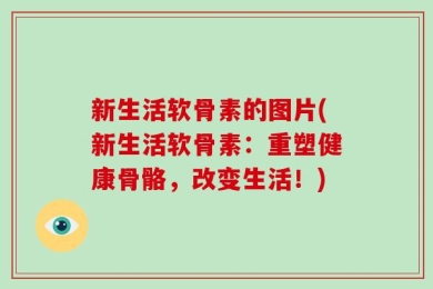 新生活软骨素的图片(新生活软骨素：重塑健康骨骼，改变生活！)