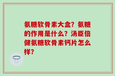 氨糖软骨素大盒？氨糖的作用是什么？汤臣倍健氨糖软骨素钙片怎么样？