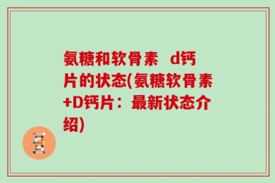 氨糖和软骨素  d钙片的状态(氨糖软骨素+D钙片：最新状态介绍)