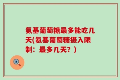 氨基葡萄糖最多能吃几天(氨基葡萄糖摄入限制：最多几天？)