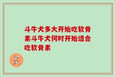 斗牛犬多大开始吃软骨素斗牛犬何时开始适合吃软骨素