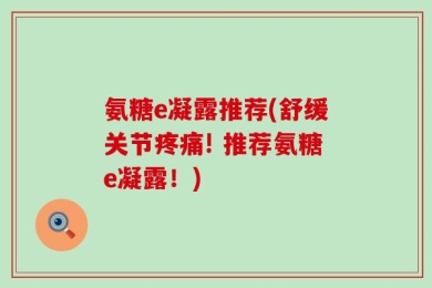 氨糖e凝露推荐(舒缓关节疼痛! 推荐氨糖e凝露！)