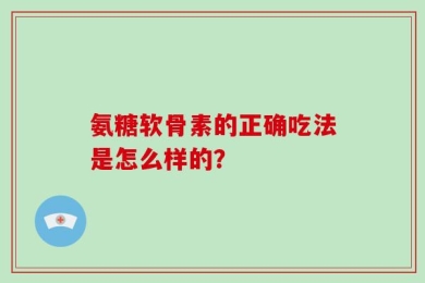 氨糖软骨素的正确吃法是怎么样的？