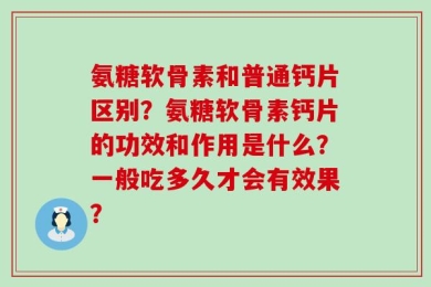氨糖软骨素和普通钙片区别？氨糖软骨素钙片的功效和作用是什么？一般吃多久才会有效果？
