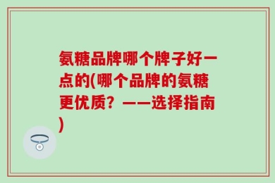 氨糖品牌哪个牌子好一点的(哪个品牌的氨糖更优质？——选择指南)