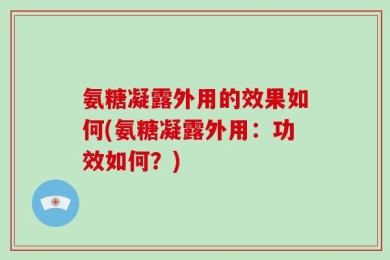 氨糖凝露外用的效果如何(氨糖凝露外用：功效如何？)