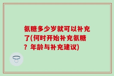 氨糖多少岁就可以补充了(何时开始补充氨糖？年龄与补充建议)