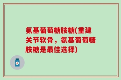 氨基葡萄糖胺糖(重建关节软骨，氨基葡萄糖胺糖是最佳选择)