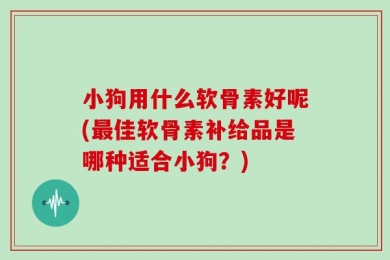 小狗用什么软骨素好呢(最佳软骨素补给品是哪种适合小狗？)