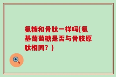 氨糖和骨肽一样吗(氨基葡萄糖是否与骨胶原肽相同？)