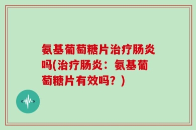 氨基葡萄糖片治疗肠炎吗(治疗肠炎：氨基葡萄糖片有效吗？)