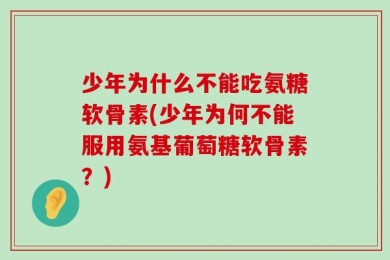 少年为什么不能吃氨糖软骨素(少年为何不能服用氨基葡萄糖软骨素？)