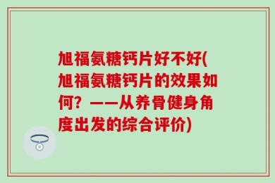 旭福氨糖钙片好不好(旭福氨糖钙片的效果如何？——从养骨健身角度出发的综合评价)