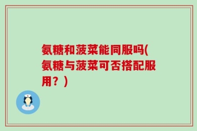 氨糖和菠菜能同服吗(氨糖与菠菜可否搭配服用？)
