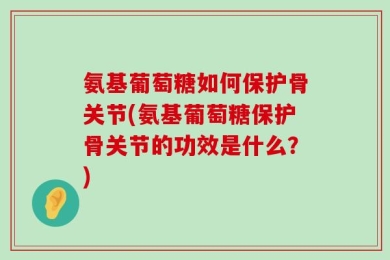 氨基葡萄糖如何保护骨关节(氨基葡萄糖保护骨关节的功效是什么？)