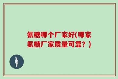 氨糖哪个厂家好(哪家氨糖厂家质量可靠？)