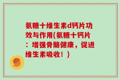 氨糖十维生素d钙片功效与作用(氨糖十钙片：增强骨骼健康，促进维生素吸收！)