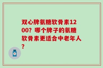 双心牌氨糖软骨素1200？哪个牌子的氨糖软骨素更适合中老年人？