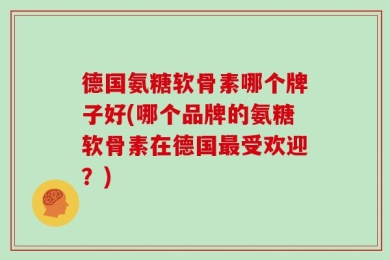 德国氨糖软骨素哪个牌子好(哪个品牌的氨糖软骨素在德国最受欢迎？)