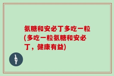 氨糖和安必丁多吃一粒(多吃一粒氨糖和安必丁，健康有益)