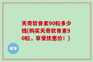 天奇软骨素90粒多少钱(购买天奇软骨素90粒，享受优惠价！)