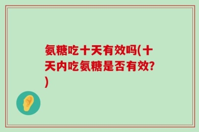 氨糖吃十天有效吗(十天内吃氨糖是否有效？)