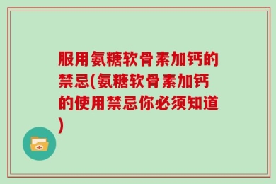 服用氨糖软骨素加钙的禁忌(氨糖软骨素加钙的使用禁忌你必须知道)