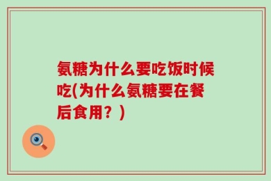 氨糖为什么要吃饭时候吃(为什么氨糖要在餐后食用？)