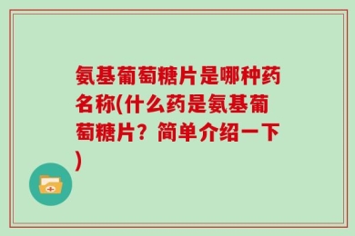 氨基葡萄糖片是哪种药名称(什么药是氨基葡萄糖片？简单介绍一下)