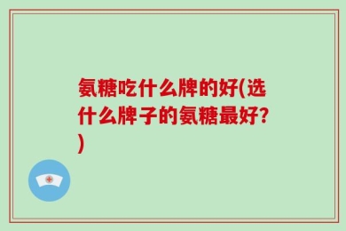 氨糖吃什么牌的好(选什么牌子的氨糖最好？)
