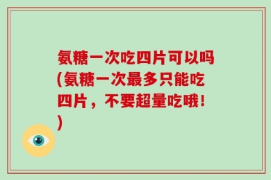 氨糖一次吃四片可以吗(氨糖一次最多只能吃四片，不要超量吃哦！)