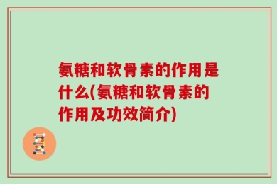 氨糖和软骨素的作用是什么(氨糖和软骨素的作用及功效简介)