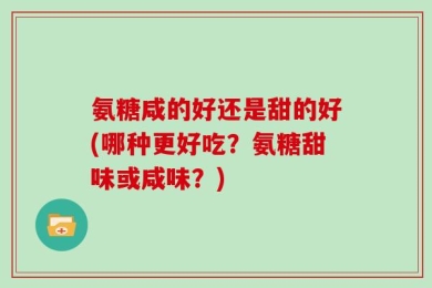 氨糖咸的好还是甜的好(哪种更好吃？氨糖甜味或咸味？)