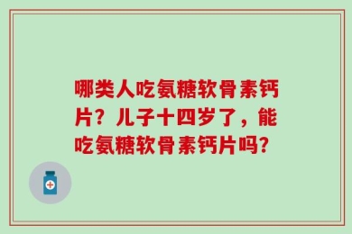 哪类人吃氨糖软骨素钙片？儿子十四岁了，能吃氨糖软骨素钙片吗？
