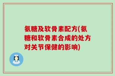氨糖及软骨素配方(氨糖和软骨素合成的处方对关节保健的影响)