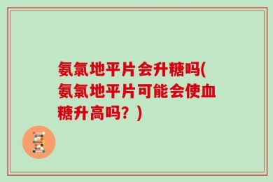 氨氯地平片会升糖吗(氨氯地平片可能会使血糖升高吗？)