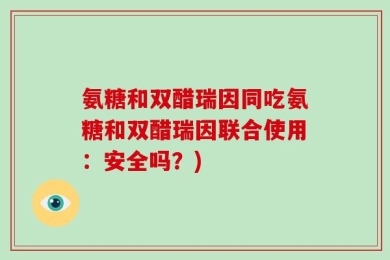 氨糖和双醋瑞因同吃氨糖和双醋瑞因联合使用：安全吗？)