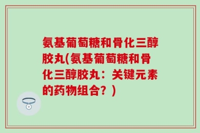 氨基葡萄糖和骨化三醇胶丸(氨基葡萄糖和骨化三醇胶丸：关键元素的药物组合？)