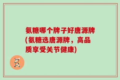 氨糖哪个牌子好唐源牌(氨糖选唐源牌，高品质享受关节健康)