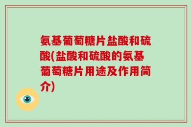 氨基葡萄糖片盐酸和硫酸(盐酸和硫酸的氨基葡萄糖片用途及作用简介)